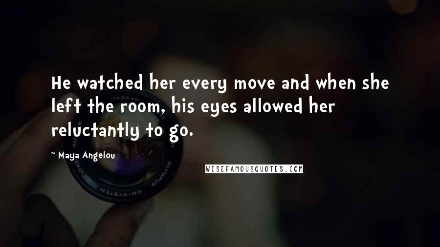 Maya Angelou Quotes: He watched her every move and when she left the room, his eyes allowed her reluctantly to go.