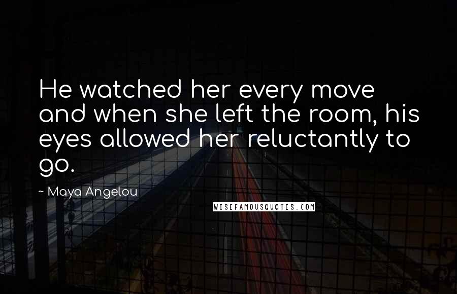 Maya Angelou Quotes: He watched her every move and when she left the room, his eyes allowed her reluctantly to go.
