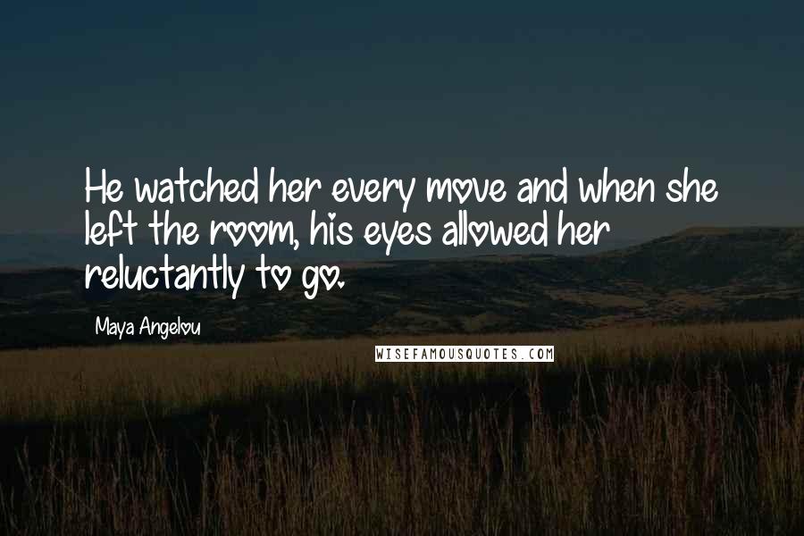 Maya Angelou Quotes: He watched her every move and when she left the room, his eyes allowed her reluctantly to go.