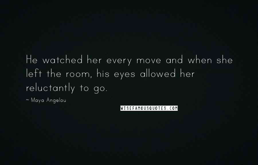 Maya Angelou Quotes: He watched her every move and when she left the room, his eyes allowed her reluctantly to go.