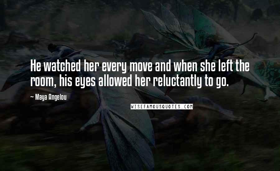 Maya Angelou Quotes: He watched her every move and when she left the room, his eyes allowed her reluctantly to go.