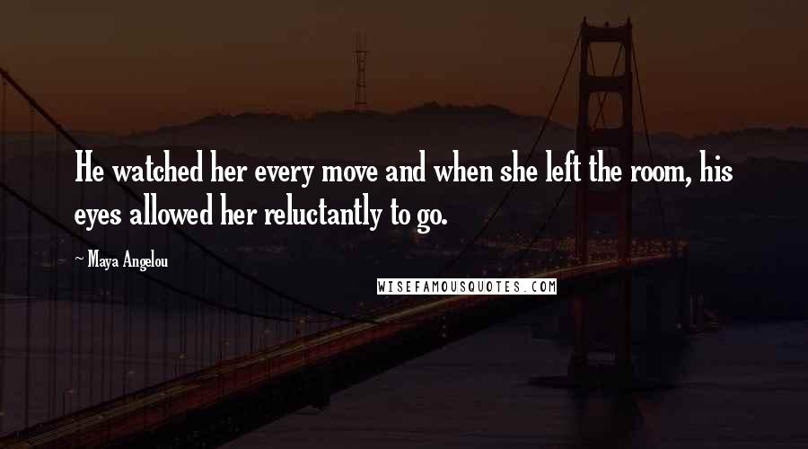 Maya Angelou Quotes: He watched her every move and when she left the room, his eyes allowed her reluctantly to go.