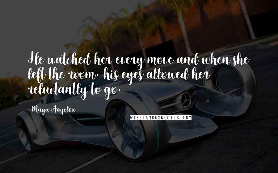 Maya Angelou Quotes: He watched her every move and when she left the room, his eyes allowed her reluctantly to go.