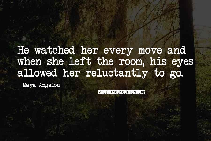 Maya Angelou Quotes: He watched her every move and when she left the room, his eyes allowed her reluctantly to go.