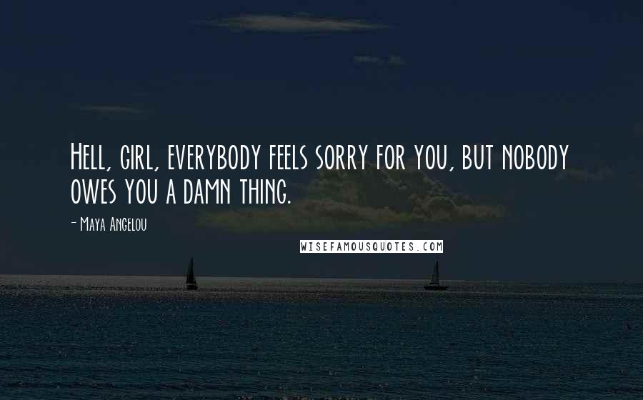 Maya Angelou Quotes: Hell, girl, everybody feels sorry for you, but nobody owes you a damn thing.