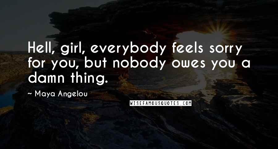 Maya Angelou Quotes: Hell, girl, everybody feels sorry for you, but nobody owes you a damn thing.