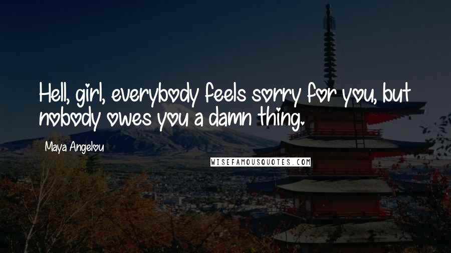 Maya Angelou Quotes: Hell, girl, everybody feels sorry for you, but nobody owes you a damn thing.