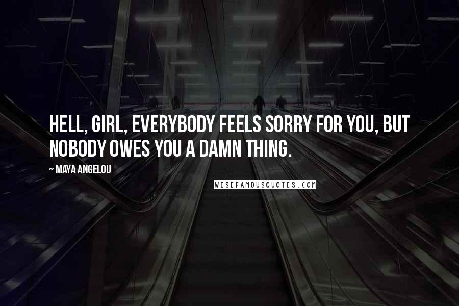 Maya Angelou Quotes: Hell, girl, everybody feels sorry for you, but nobody owes you a damn thing.