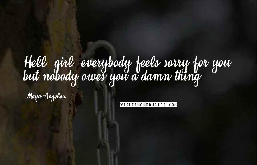 Maya Angelou Quotes: Hell, girl, everybody feels sorry for you, but nobody owes you a damn thing.