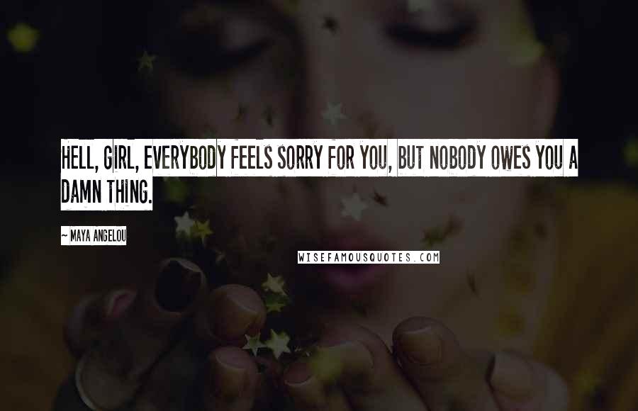 Maya Angelou Quotes: Hell, girl, everybody feels sorry for you, but nobody owes you a damn thing.