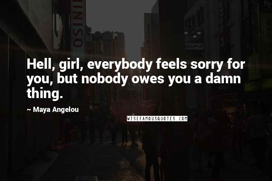 Maya Angelou Quotes: Hell, girl, everybody feels sorry for you, but nobody owes you a damn thing.