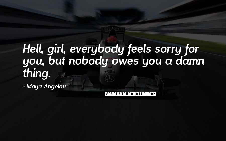 Maya Angelou Quotes: Hell, girl, everybody feels sorry for you, but nobody owes you a damn thing.