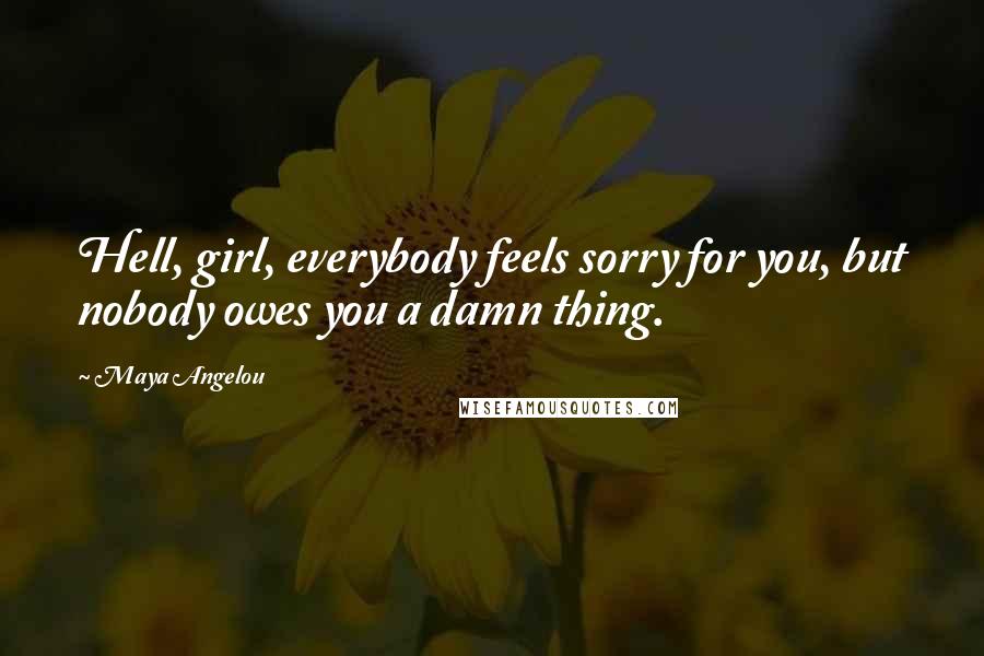 Maya Angelou Quotes: Hell, girl, everybody feels sorry for you, but nobody owes you a damn thing.