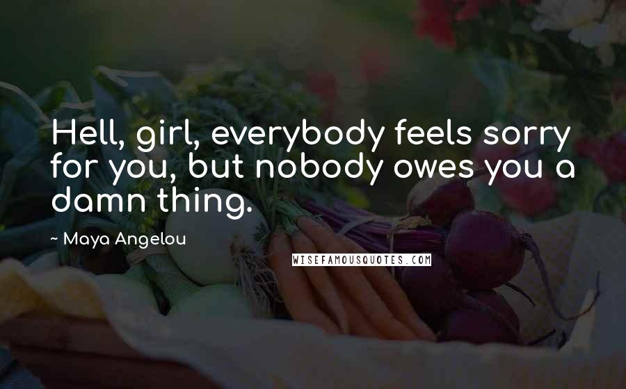 Maya Angelou Quotes: Hell, girl, everybody feels sorry for you, but nobody owes you a damn thing.