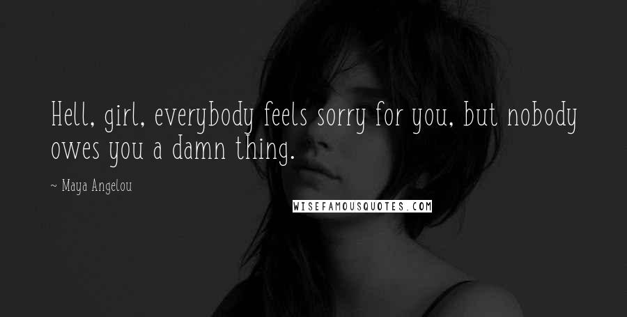 Maya Angelou Quotes: Hell, girl, everybody feels sorry for you, but nobody owes you a damn thing.