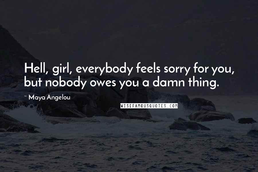 Maya Angelou Quotes: Hell, girl, everybody feels sorry for you, but nobody owes you a damn thing.
