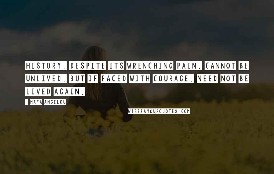 Maya Angelou Quotes: History, despite its wrenching pain, cannot be unlived, but if faced with courage, need not be lived again.