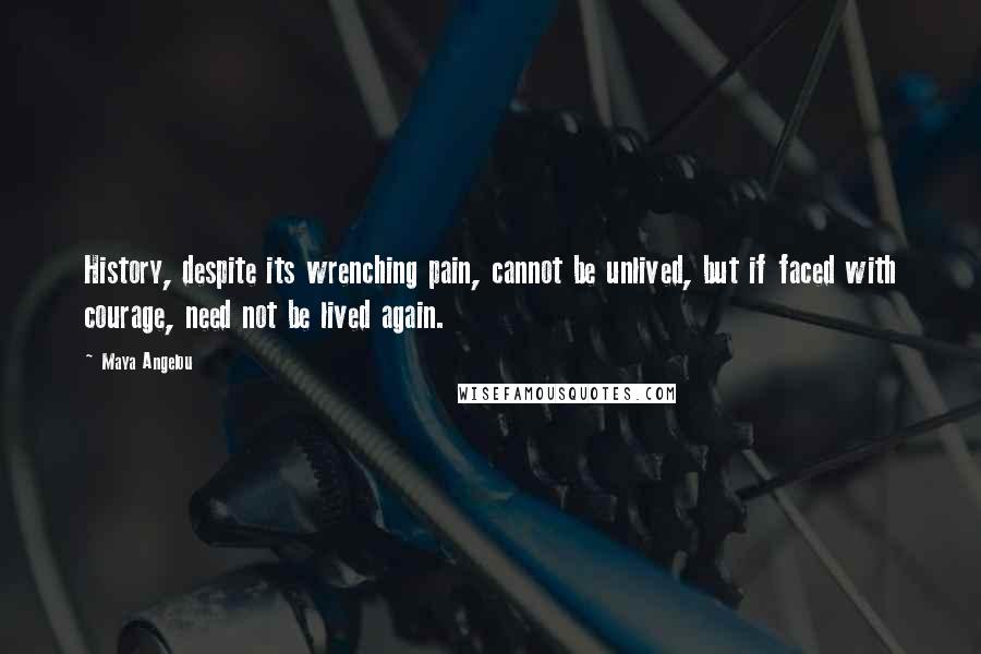 Maya Angelou Quotes: History, despite its wrenching pain, cannot be unlived, but if faced with courage, need not be lived again.