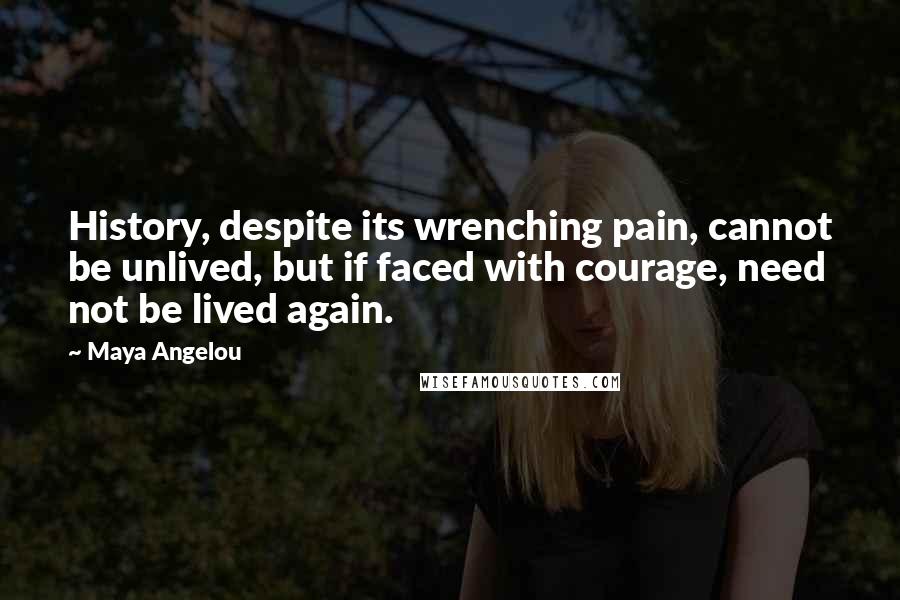 Maya Angelou Quotes: History, despite its wrenching pain, cannot be unlived, but if faced with courage, need not be lived again.