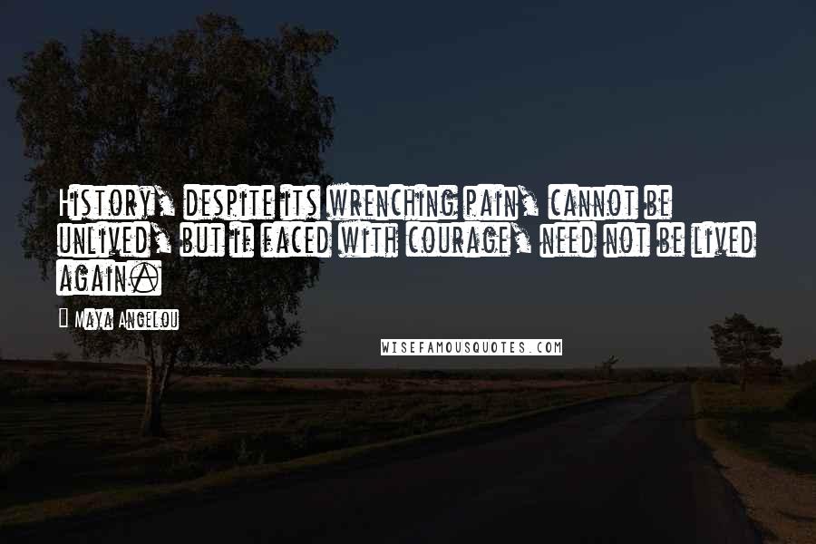 Maya Angelou Quotes: History, despite its wrenching pain, cannot be unlived, but if faced with courage, need not be lived again.