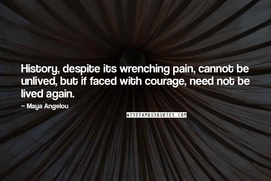 Maya Angelou Quotes: History, despite its wrenching pain, cannot be unlived, but if faced with courage, need not be lived again.