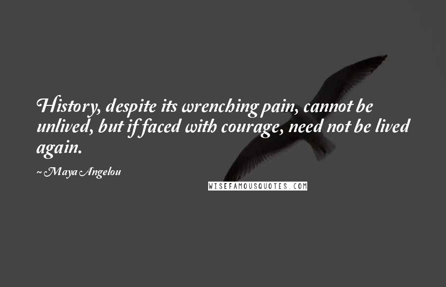 Maya Angelou Quotes: History, despite its wrenching pain, cannot be unlived, but if faced with courage, need not be lived again.