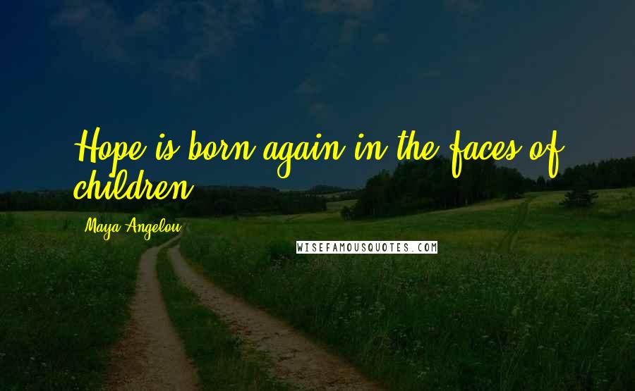 Maya Angelou Quotes: Hope is born again in the faces of children.