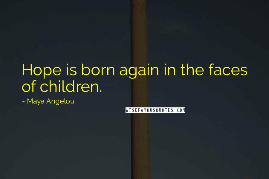 Maya Angelou Quotes: Hope is born again in the faces of children.