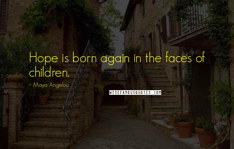 Maya Angelou Quotes: Hope is born again in the faces of children.