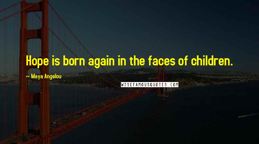 Maya Angelou Quotes: Hope is born again in the faces of children.