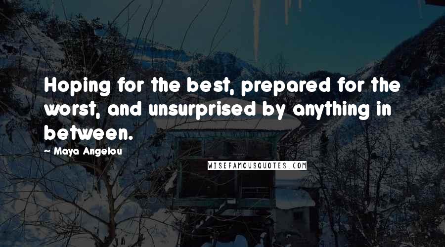 Maya Angelou Quotes: Hoping for the best, prepared for the worst, and unsurprised by anything in between.