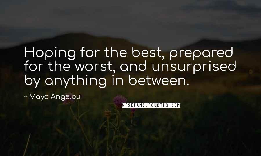 Maya Angelou Quotes: Hoping for the best, prepared for the worst, and unsurprised by anything in between.