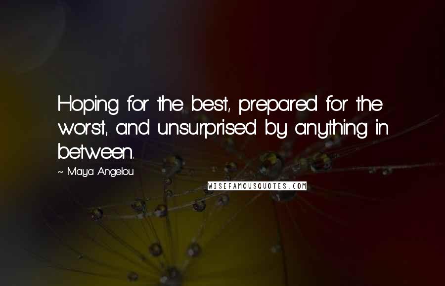 Maya Angelou Quotes: Hoping for the best, prepared for the worst, and unsurprised by anything in between.