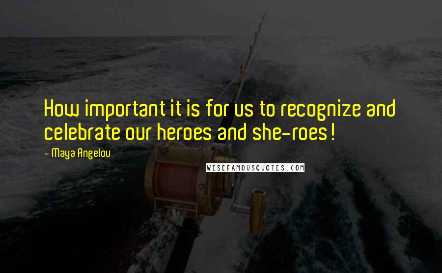 Maya Angelou Quotes: How important it is for us to recognize and celebrate our heroes and she-roes!