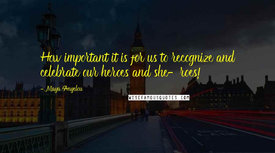 Maya Angelou Quotes: How important it is for us to recognize and celebrate our heroes and she-roes!