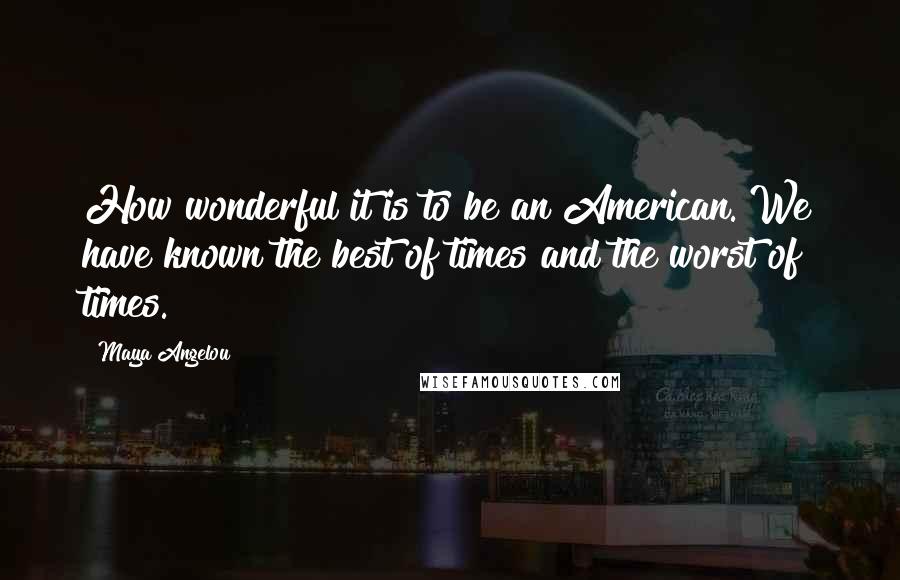 Maya Angelou Quotes: How wonderful it is to be an American. We have known the best of times and the worst of times.