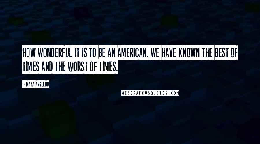 Maya Angelou Quotes: How wonderful it is to be an American. We have known the best of times and the worst of times.