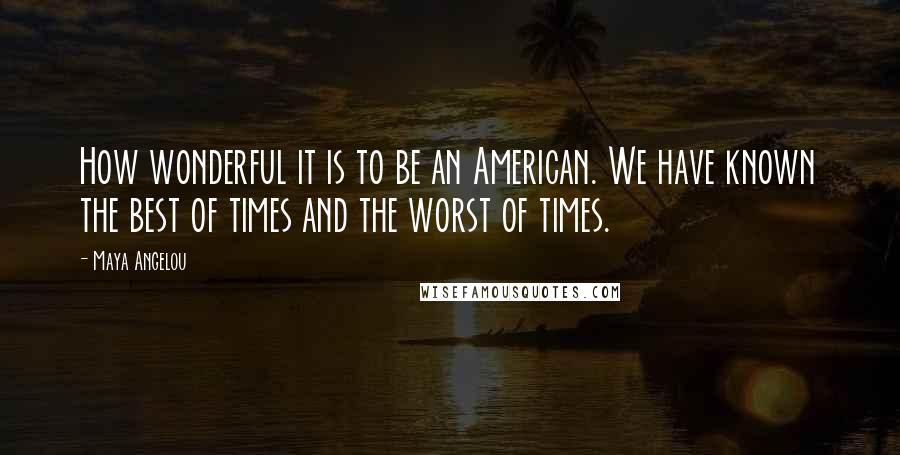 Maya Angelou Quotes: How wonderful it is to be an American. We have known the best of times and the worst of times.