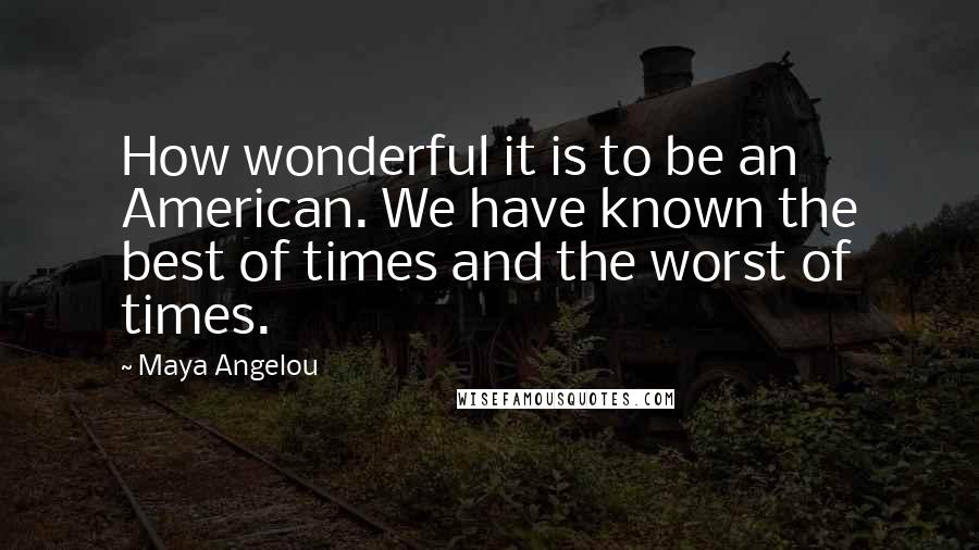Maya Angelou Quotes: How wonderful it is to be an American. We have known the best of times and the worst of times.