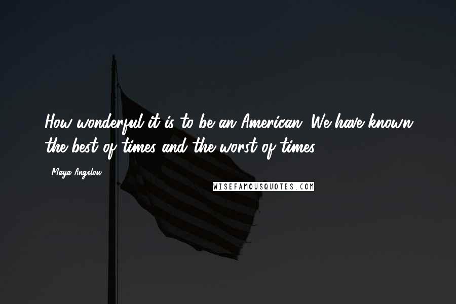 Maya Angelou Quotes: How wonderful it is to be an American. We have known the best of times and the worst of times.