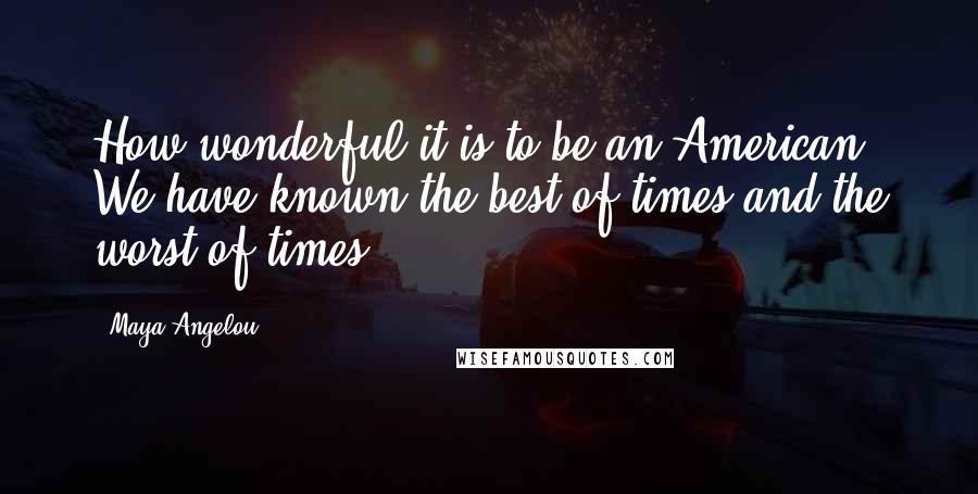 Maya Angelou Quotes: How wonderful it is to be an American. We have known the best of times and the worst of times.