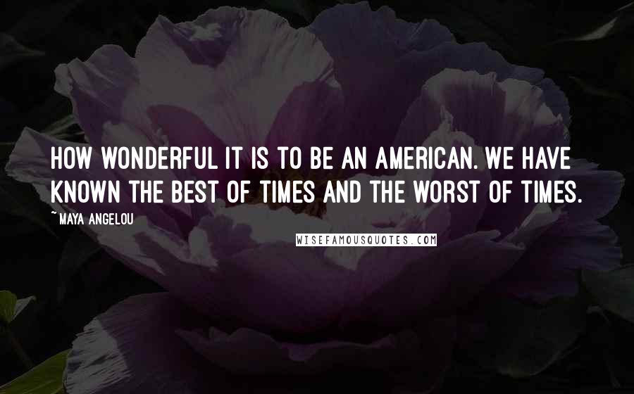Maya Angelou Quotes: How wonderful it is to be an American. We have known the best of times and the worst of times.