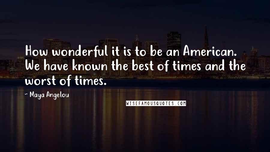 Maya Angelou Quotes: How wonderful it is to be an American. We have known the best of times and the worst of times.
