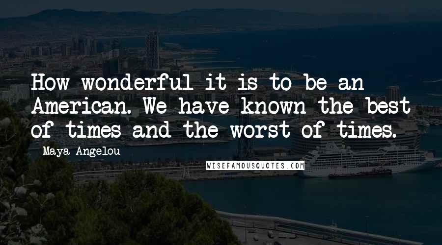 Maya Angelou Quotes: How wonderful it is to be an American. We have known the best of times and the worst of times.