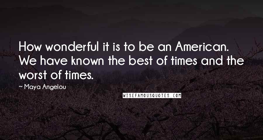 Maya Angelou Quotes: How wonderful it is to be an American. We have known the best of times and the worst of times.