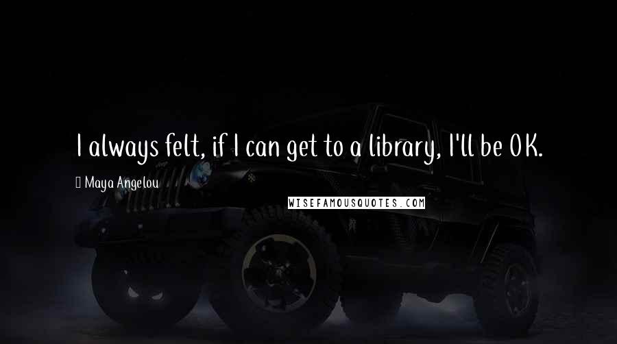 Maya Angelou Quotes: I always felt, if I can get to a library, I'll be OK.