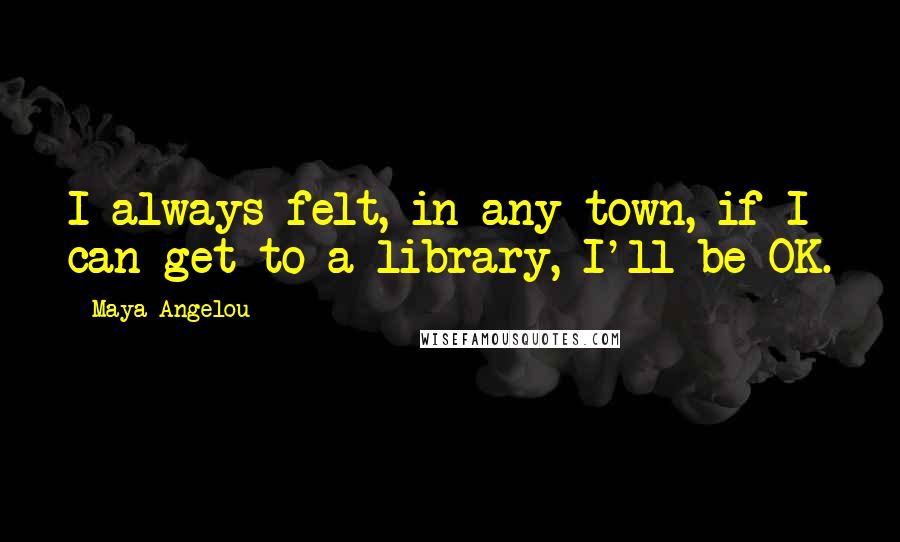 Maya Angelou Quotes: I always felt, in any town, if I can get to a library, I'll be OK.