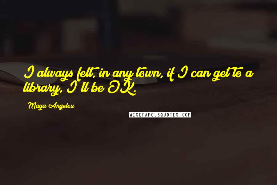Maya Angelou Quotes: I always felt, in any town, if I can get to a library, I'll be OK.