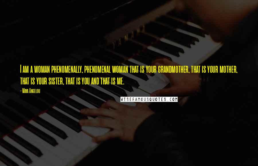 Maya Angelou Quotes: I am a woman phenomenally, phenomenal woman that is your grandmother, that is your mother, that is your sister, that is you and that is me.