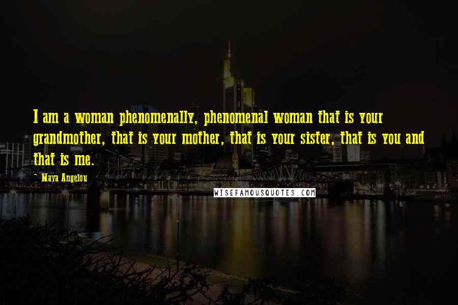 Maya Angelou Quotes: I am a woman phenomenally, phenomenal woman that is your grandmother, that is your mother, that is your sister, that is you and that is me.